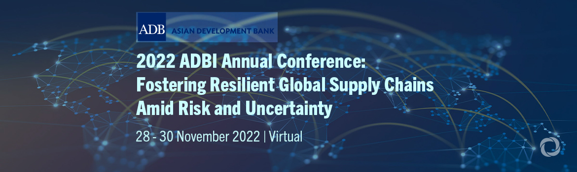 2022 ADBI Annual Conference: Fostering Resilient Global Supply Chains Amid Risk and Uncertainty 2022 ADBI Annual Conference: Fostering Resilient Global Supply Chains Amid Risk and Uncertainty